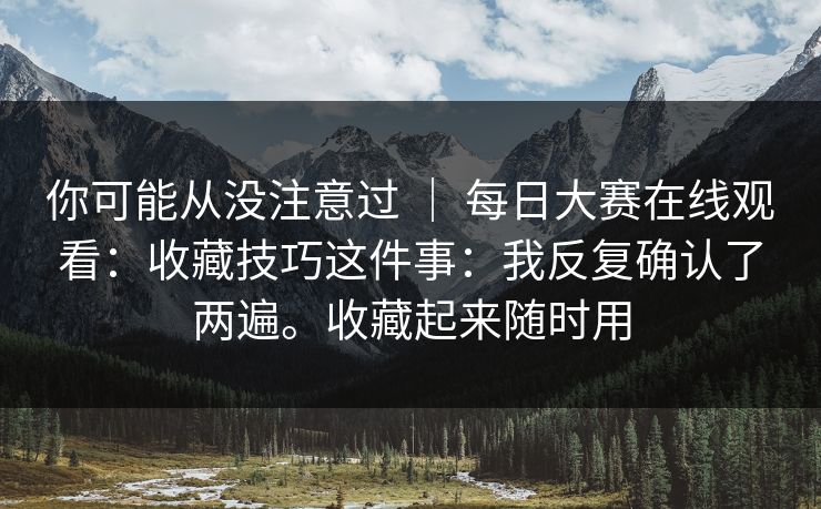 你可能从没注意过 ｜ 每日大赛在线观看：收藏技巧这件事：我反复确认了两遍。收藏起来随时用
