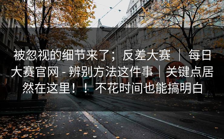被忽视的细节来了;反差大赛 | 每日大赛官网 - 辨别方法这件事|关键点居然在这里!!不花时间也能搞明白 被忽视的细节来了;反差大赛 | 每日大赛官网 - 辨别方法这件事|关键点居然在这里!!不花时间也能搞明白