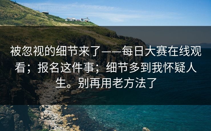 被忽视的细节来了——每日大赛在线观看;报名这件事;细节多到我怀疑人生。别再用老方法了 被忽视的细节来了——每日大赛在线观看;报名这件事;细节多到我怀疑人生。别再用老方法了