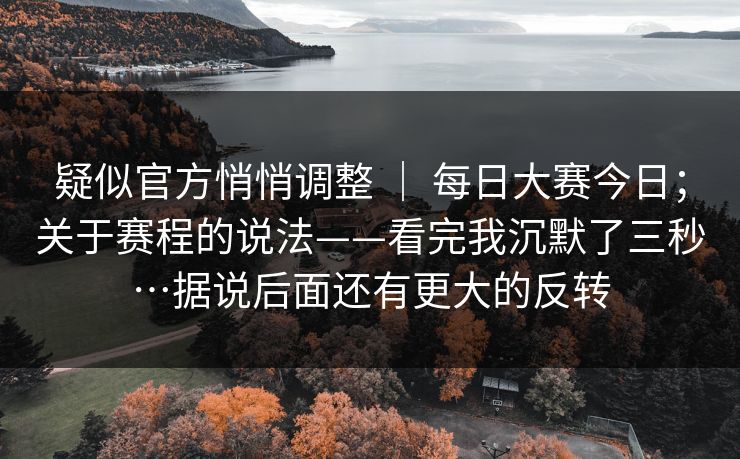 疑似官方悄悄调整 | 每日大赛今日;关于赛程的说法——看完我沉默了三秒…据说后面还有更大的反转 疑似官方悄悄调整 | 每日大赛今日;关于赛程的说法——看完我沉默了三秒…据说后面还有更大的反转