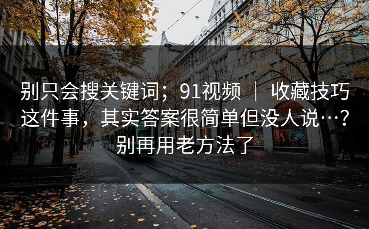 别只会搜关键词;91视频 | 收藏技巧这件事,其实答案很简单但没人说…?别再用老方法了 别只会搜关键词;91视频 | 收藏技巧这件事,其实答案很简单但没人说…?别再用老方法了