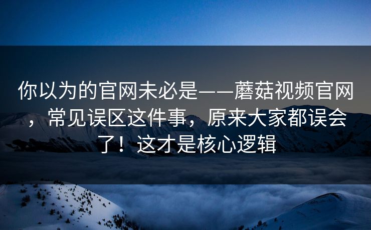 你以为的官网未必是——蘑菇视频官网,常见误区这件事,原来大家都误会了!这才是核心逻辑 你以为的官网未必是——蘑菇视频官网,常见误区这件事,原来大家都误会了!这才是核心逻辑