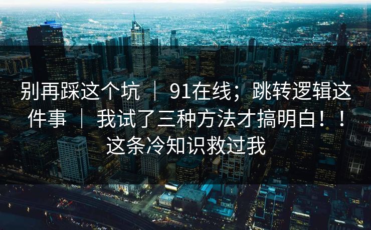 别再踩这个坑 | 91在线;跳转逻辑这件事 | 我试了三种方法才搞明白!!这条冷知识救过我 别再踩这个坑 | 91在线;跳转逻辑这件事 | 我试了三种方法才搞明白!!这条冷知识救过我