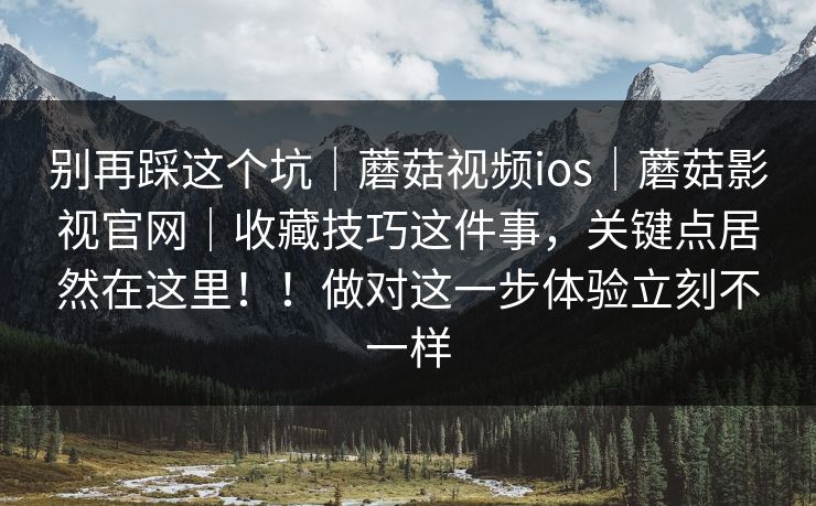 别再踩这个坑｜蘑菇视频ios｜蘑菇影视官网｜收藏技巧这件事，关键点居然在这里！！做对这一步体验立刻不一样