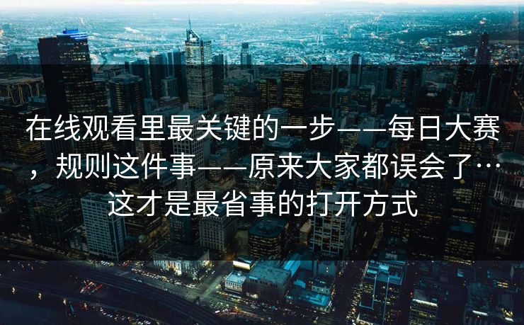 在线观看里最关键的一步——每日大赛，规则这件事——原来大家都误会了…这才是最省事的打开方式