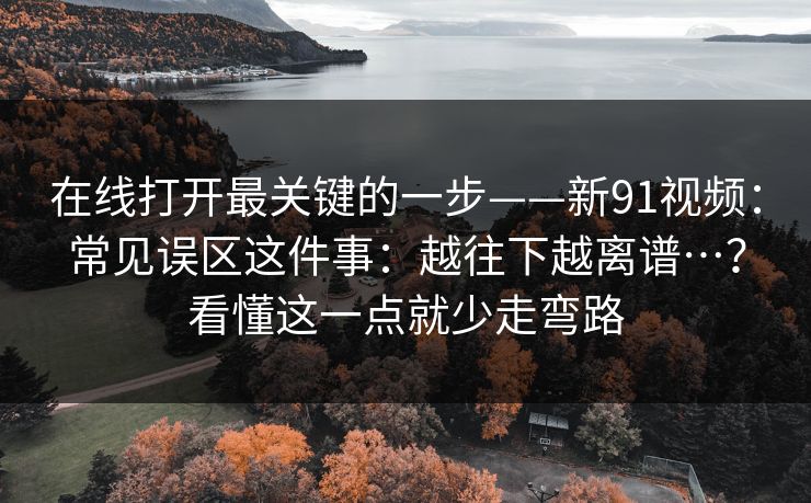 在线打开最关键的一步——新91视频：常见误区这件事：越往下越离谱…？看懂这一点就少走弯路