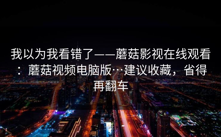 我以为我看错了——蘑菇影视在线观看:蘑菇视频电脑版…建议收藏,省得再翻车 我以为我看错了——蘑菇影视在线观看:蘑菇视频电脑版…建议收藏,省得再翻车