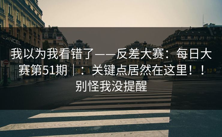 我以为我看错了——反差大赛：每日大赛第51期｜：关键点居然在这里！！别怪我没提醒