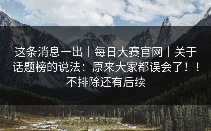 这条消息一出｜每日大赛官网｜关于话题榜的说法：原来大家都误会了！！不排除还有后续