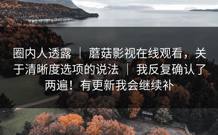 圈内人透露 ｜ 蘑菇影视在线观看，关于清晰度选项的说法 ｜ 我反复确认了两遍！有更新我会继续补