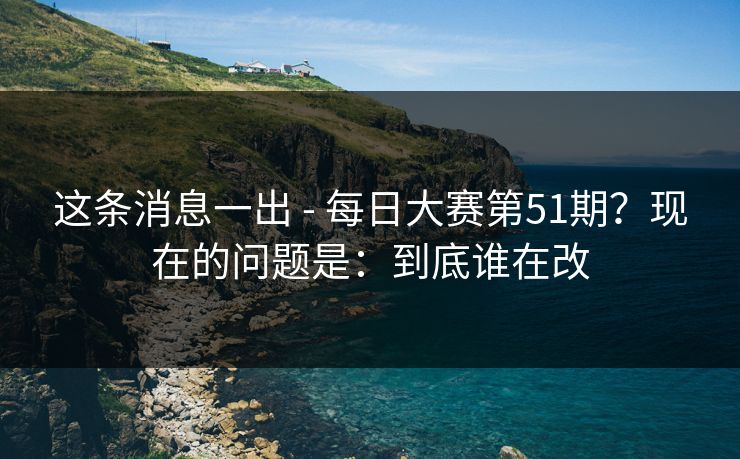 这条消息一出 - 每日大赛第51期？现在的问题是：到底谁在改