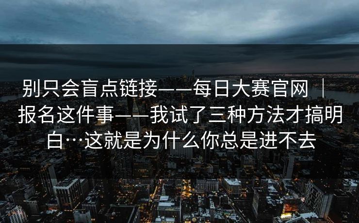 别只会盲点链接——每日大赛官网 ｜ 报名这件事——我试了三种方法才搞明白…这就是为什么你总是进不去