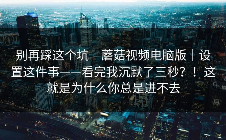 别再踩这个坑｜蘑菇视频电脑版｜设置这件事——看完我沉默了三秒？！这就是为什么你总是进不去