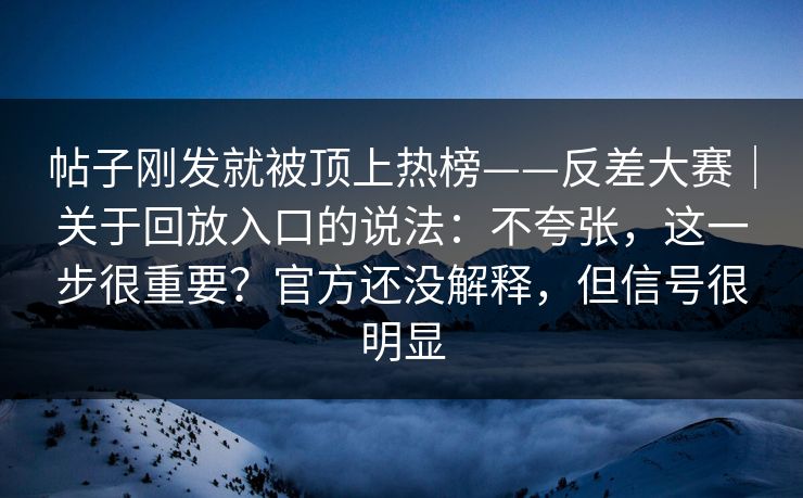 帖子刚发就被顶上热榜——反差大赛｜关于回放入口的说法：不夸张，这一步很重要？官方还没解释，但信号很明显