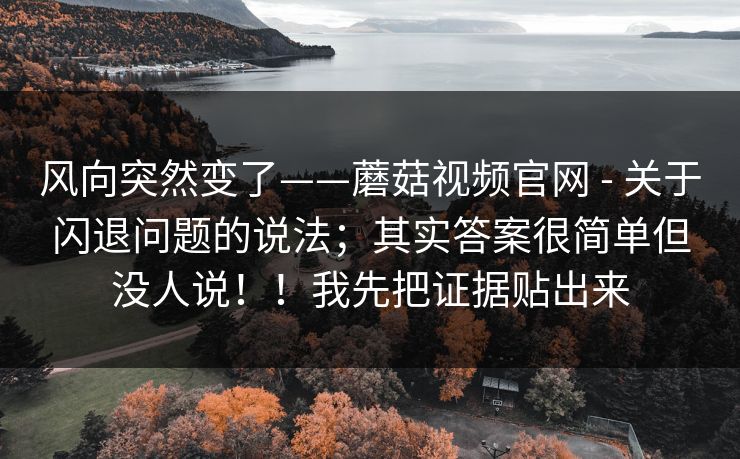 风向突然变了——蘑菇视频官网 - 关于闪退问题的说法；其实答案很简单但没人说！！我先把证据贴出来