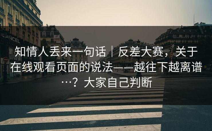知情人丢来一句话｜反差大赛，关于在线观看页面的说法——越往下越离谱…？大家自己判断