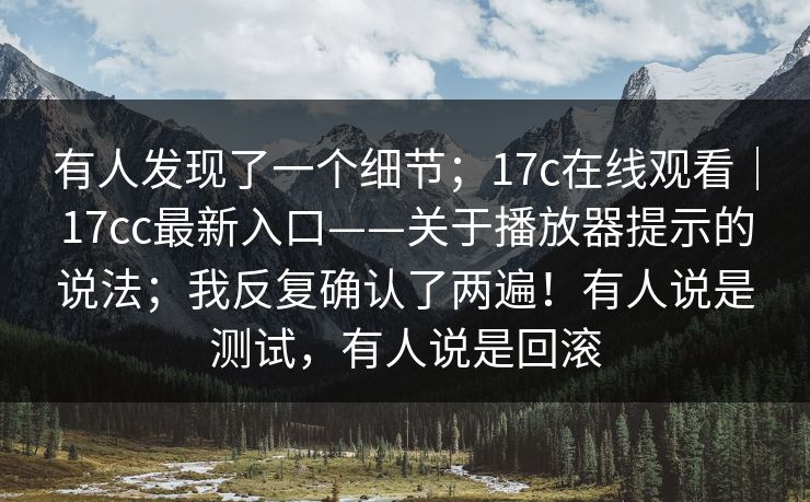 有人发现了一个细节；17c在线观看｜17cc最新入口——关于播放器提示的说法；我反复确认了两遍！有人说是测试，有人说是回滚