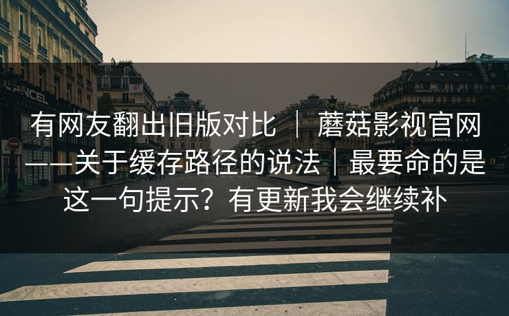 有网友翻出旧版对比 ｜ 蘑菇影视官网——关于缓存路径的说法｜最要命的是这一句提示？有更新我会继续补