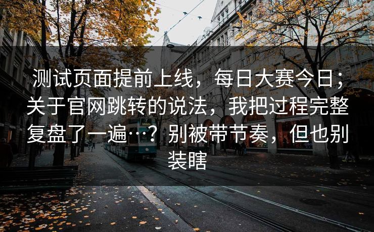 测试页面提前上线，每日大赛今日；关于官网跳转的说法，我把过程完整复盘了一遍…？别被带节奏，但也别装瞎