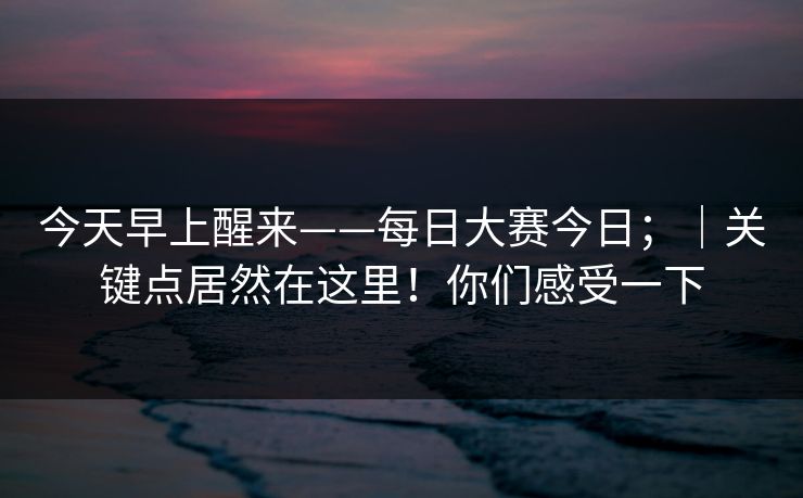 今天早上醒来——每日大赛今日；｜关键点居然在这里！你们感受一下