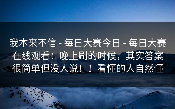 我本来不信 - 每日大赛今日 - 每日大赛在线观看：晚上刷的时候，其实答案很简单但没人说！！看懂的人自然懂