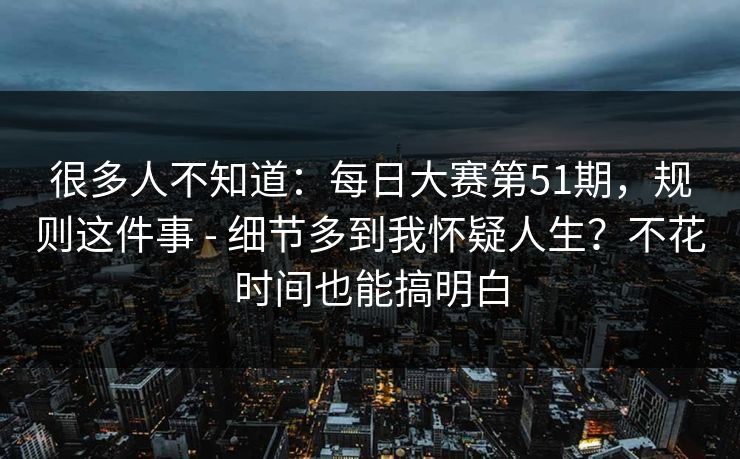 很多人不知道：每日大赛第51期，规则这件事 - 细节多到我怀疑人生？不花时间也能搞明白
