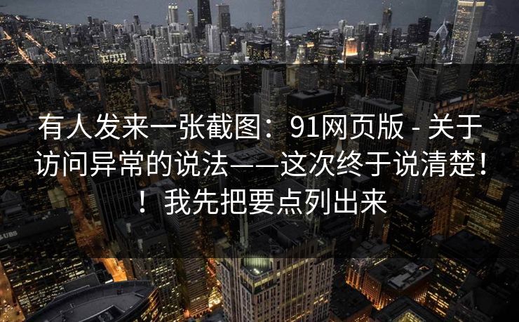 有人发来一张截图：91网页版 - 关于访问异常的说法——这次终于说清楚！！我先把要点列出来