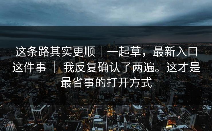 这条路其实更顺｜一起草，最新入口这件事 ｜ 我反复确认了两遍。这才是最省事的打开方式