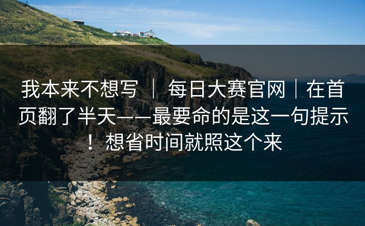 我本来不想写 ｜ 每日大赛官网｜在首页翻了半天——最要命的是这一句提示！想省时间就照这个来
