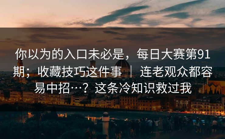 你以为的入口未必是，每日大赛第91期；收藏技巧这件事 ｜ 连老观众都容易中招…？这条冷知识救过我