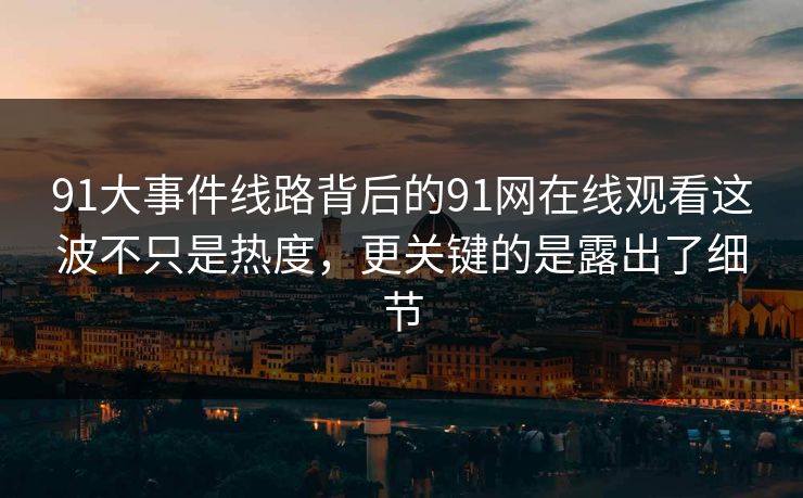 91大事件线路背后的91网在线观看这波不只是热度，更关键的是露出了细节