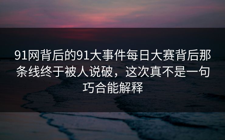 91网背后的91大事件每日大赛背后那条线终于被人说破，这次真不是一句巧合能解释