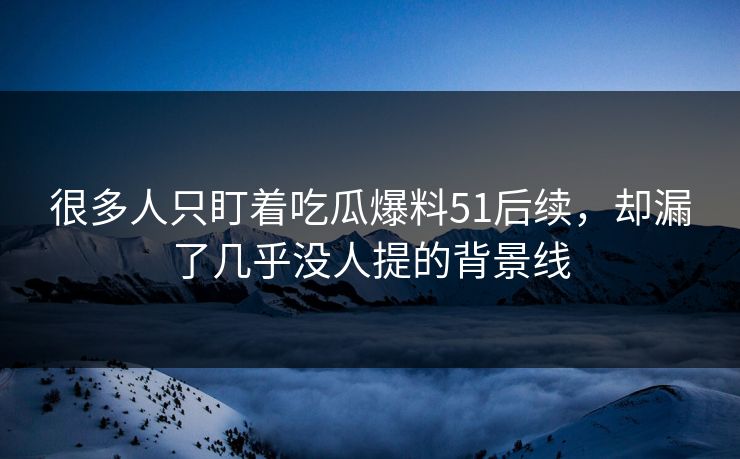 很多人只盯着吃瓜爆料51后续，却漏了几乎没人提的背景线