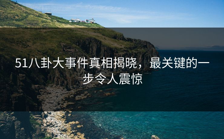 51八卦大事件真相揭晓，最关键的一步令人震惊