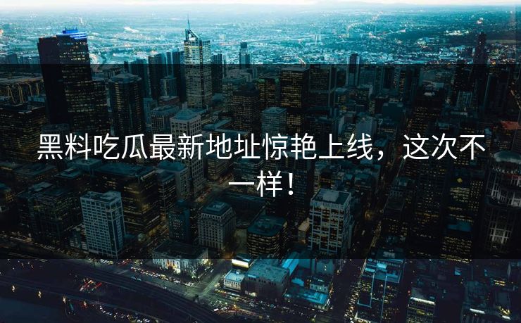 黑料吃瓜最新地址惊艳上线，这次不一样！