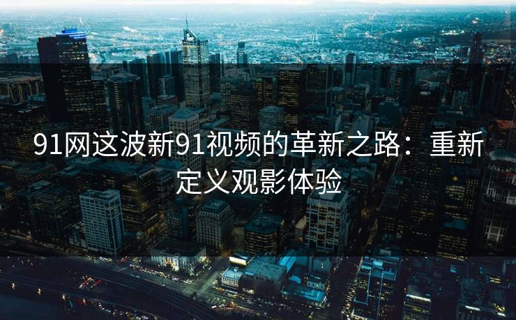 91网这波新91视频的革新之路：重新定义观影体验