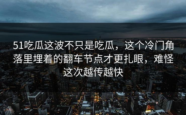 51吃瓜这波不只是吃瓜，这个冷门角落里埋着的翻车节点才更扎眼，难怪这次越传越快