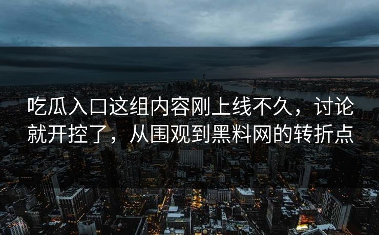 吃瓜入口这组内容刚上线不久，讨论就开控了，从围观到黑料网的转折点