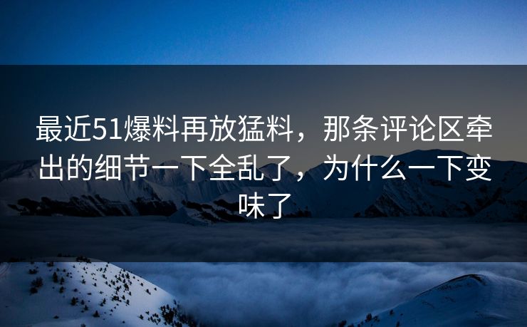 最近51爆料再放猛料，那条评论区牵出的细节一下全乱了，为什么一下变味了