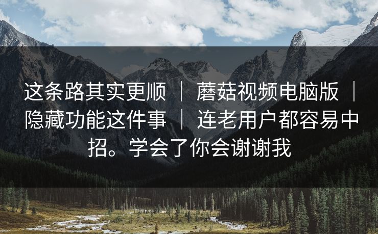 这条路其实更顺 ｜ 蘑菇视频电脑版 ｜ 隐藏功能这件事 ｜ 连老用户都容易中招。学会了你会谢谢我