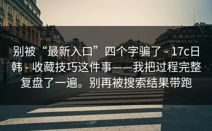 别被“最新入口”四个字骗了 - 17c日韩 - 收藏技巧这件事——我把过程完整复盘了一遍。别再被搜索结果带跑 别被“最新入口”四个字骗了 - 17c日韩 - 收藏技巧这件事——我把过程完整复盘了一遍。别再被搜索结果带跑