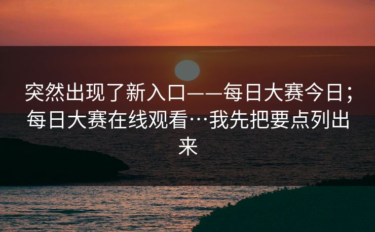 突然出现了新入口——每日大赛今日;每日大赛在线观看…我先把要点列出来 突然出现了新入口——每日大赛今日;每日大赛在线观看…我先把要点列出来