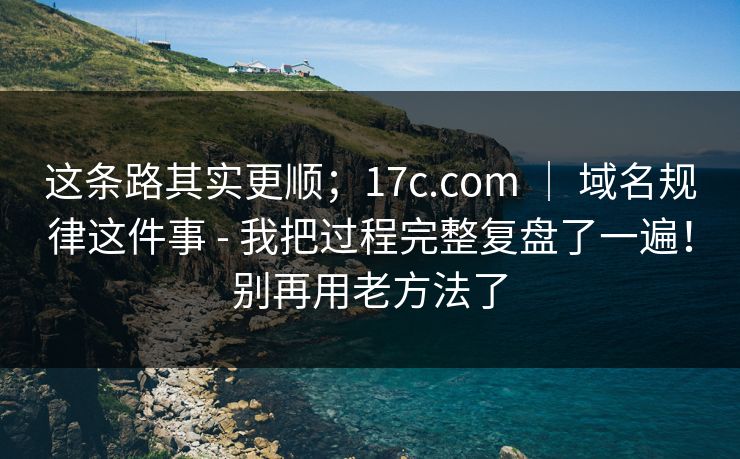 这条路其实更顺;17c.com | 域名规律这件事 - 我把过程完整复盘了一遍!别再用老方法了 这条路其实更顺;17c.com | 域名规律这件事 - 我把过程完整复盘了一遍!别再用老方法了