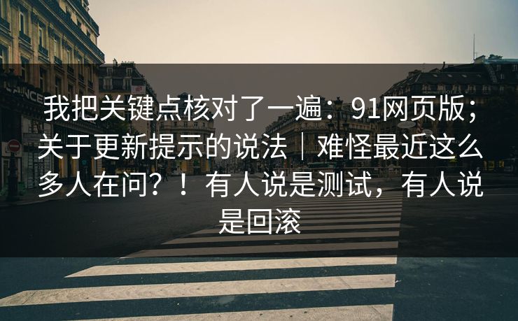 我把关键点核对了一遍：91网页版；关于更新提示的说法｜难怪最近这么多人在问？！有人说是测试，有人说是回滚