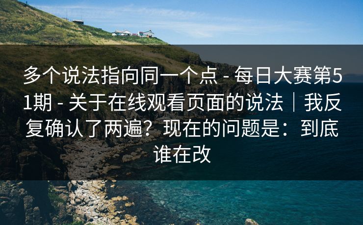 多个说法指向同一个点 - 每日大赛第51期 - 关于在线观看页面的说法｜我反复确认了两遍？现在的问题是：到底谁在改