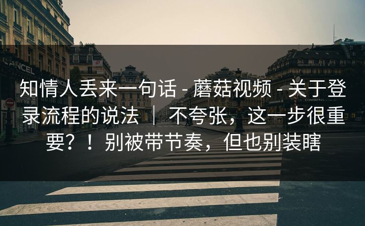 知情人丢来一句话 - 蘑菇视频 - 关于登录流程的说法 ｜ 不夸张，这一步很重要？！别被带节奏，但也别装瞎