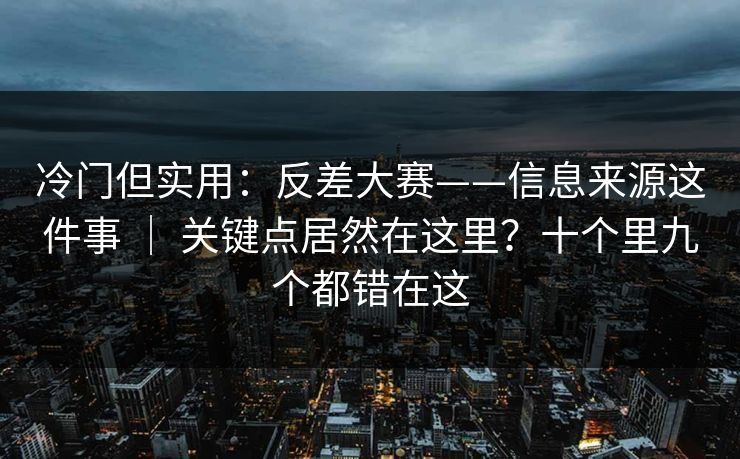 冷门但实用：反差大赛——信息来源这件事 ｜ 关键点居然在这里？十个里九个都错在这