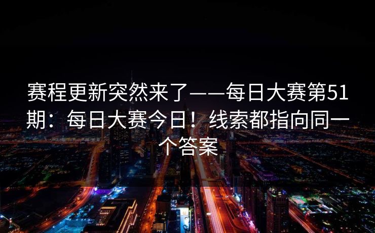 赛程更新突然来了——每日大赛第51期：每日大赛今日！线索都指向同一个答案